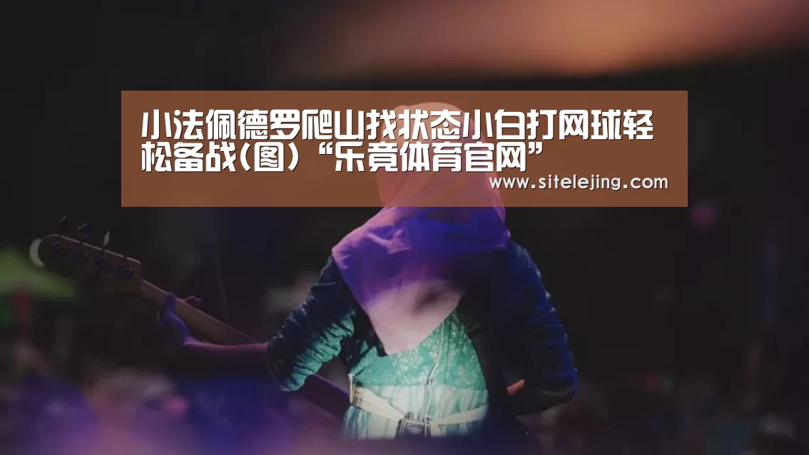 小法佩德罗爬山找状态小白打网球轻松备战(图)“乐竟体育官网”(图2) 百家乐