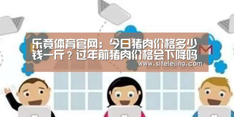乐竟体育官网:今日猪肉价格多少钱一斤?过年前猪肉价格会下降吗?(图1) 百家乐