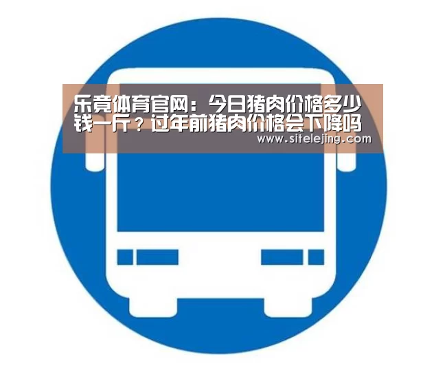 乐竟体育官网:今日猪肉价格多少钱一斤?过年前猪肉价格会下降吗?(图2) 乐竟体育官网