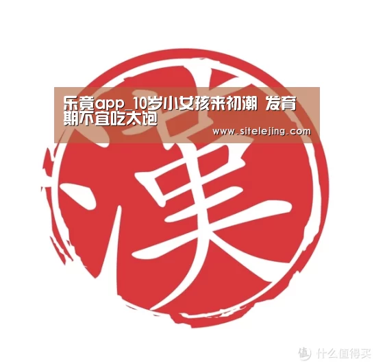 乐竟app_10岁小女孩来初潮 发育期不宜吃太饱(图1) 乐竟体育