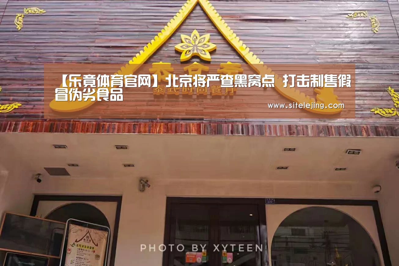 【乐竟体育官网】北京将严查黑窝点 打击制售假冒伪劣食品(图1) 乐竟app